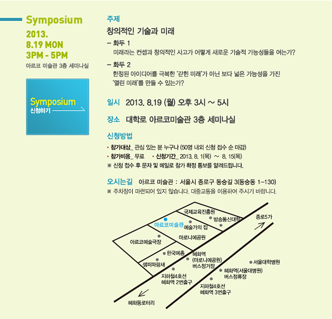 Symposium_주제:창의적인 기술과 미래,화두 1 미래라는 컨셉과 창의적인 사고가 어떻게 새로운 기술적 가능성들을 여는가?, 일시:2013. 8.19 (월) 오후 3시~5시, 장소:대학로 아르코미술관 3층 세미나실