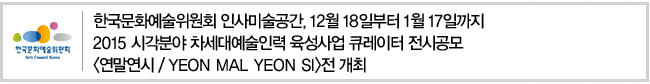 한국문화예술위원회 인사미술공간, 12월 18일부터 1월 17일까지. 2015 시각분야 차세대예술인력 육성사업 큐레이터 전시공모 [연말연시, YEON MAL YEON SI]전 개최  