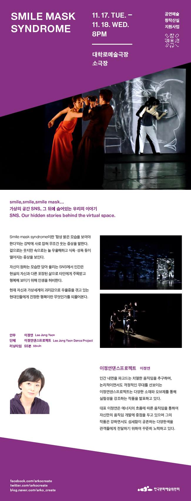 Smile mask syndrome. 11.17 Tue - 11.18 Wed 8pm. 대학로예술극장 소극장. 안 무 : 이정연 Lee Jung Yeon. 단 체 : 이정연댄스프로젝트 Lee Jung Yeon Dance Project. 러닝타임 : 55분 55min