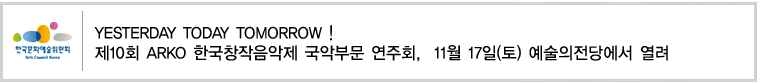 YESTERDAY TODAY TOMORROW !제10회 ARKO 한국창작음악제 국악부문 연주회,  11월 17일(토) 예술의전당에서 열려 