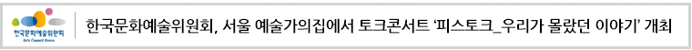 한국문화예술위원회, 서울 예술가의집에서 토크콘서트‘피스토크_우리가 몰랐던 이야기’개최