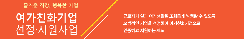 즐거운 직장, 행복한 기업, 여가친화기업 선정·지원, 근로자가 일과 여가생활을 조화롭게 병행할 수 있도록 모범적인 기업을 선정하여 여가친화기업으로 인증하고 지원하는 제도입니다.