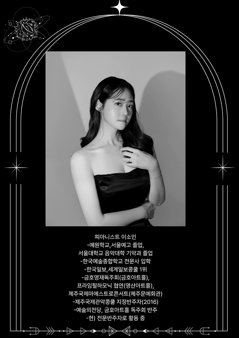 피아니스트 이소인
-예원학교,서울예고 졸업,
서울대학교 음악대학 기악과 졸업
-한국예술종합학교 전문사 입학
-한국일보,세계일보콩쿨 1위
-금호영재독주회(금호아트홀),
프라임필하모닉 협연(영산아트홀), 
제주국제 마에스트로콘서트(제주문예회관)
-제주국제관악콩쿨 지정반주자(2016) 
-예술의전당, 금호아트홀 독주회 반주
-현) 전문반주자로 활동 중