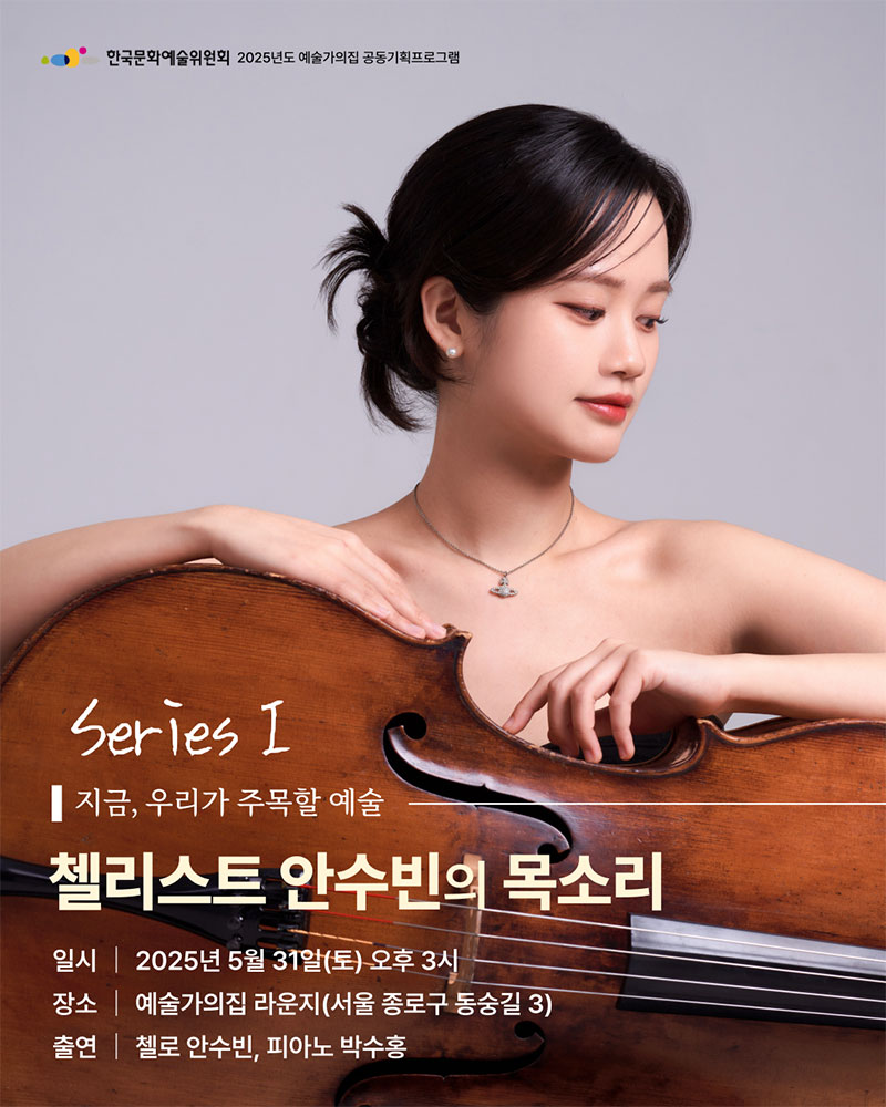 한국문화예술위원회 2025년도 예술가의집 공동기획프로그램Series I지금, 우리가 주목할 예술첼리스트 안수빈의 목소리일시 | 2025년 5월 31일(토) 오후 3시장소 | 예술가의집 라운지(서울 종로구 동숭길 3)출연 | 첼로 안수빈, 피아노 박수홍