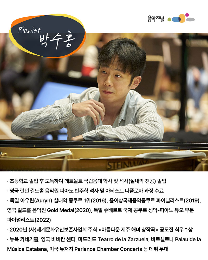음악저널Pianist 박수홍초등학교 졸업 후 도독하여 데트몰트 국립음대 학사 및 석사(실내악 전공) 졸업영국 런던 길드홀 음악원 피아노 반주학 석사 및 아티스트 디플로마 과정 수료독일 아우린(Auryn) 실내악 콩쿠르 1위(2016), 윤이상국제음악콩쿠르 파이널리스트(2019),영국 길드홀 음악원 Gold Medal(2020), 독일 슈베르트 국제 콩쿠르 성악·피아노 듀오 부문 파이널리스트(2022)2020년 (사)세계문화유산보존사업회 주최 <아름다운 제주 해녀 창작곡> 공모전 최우수상뉴욕 카네기홀, 영국 바비칸 센터, 마드리드 Teatro de la Zarzuela, 바르셀로나 Palau de la Música Catalana,미국 뉴저지 Parlance Chamber Concerts 등 데뷔 무대