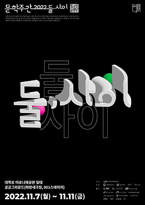 문학주간 2022 둘, 사이 포스터 / 문학주간 로고, 문학주간 2022, 어떤 '둘 사이'는 토론의 자리가 될 것입니다. 어떤 '둘 사이'는 공연의 형태, 전시의 방식으로 제시될 것입니다. 어떤 '둘 사이'는 뜻밖일 것이며, 어떤 '둘 사이'는 익숙하고 편안할 것입니다. 문학의 이름 아래, 서로를 높이는 다정한 둘 사이가 될 것을 바랍니다. 문학이 형성해가는 관계와 관계가 도출하려는 의미가 곧, 우리 문학의 미래입니다. / 행사기간: 2022년 11월 7일(월) ~ 11월 11일(금) / 행사장소: 대학로 마로니에공원 일대, 공공그라운드(파랑새극장, 001스테이지), 시집서점 위트 앤 시니컬, 그 외 전국 단위 / 주최: 한국예술문화위원회 / 후원: 문화체육관광부, 공공그라운드, 제주삼다수, 트레비어 / 협력: 국제PEN한국본부, 한국문인협회, 한국문학관협회, 한국문학평론가협회, 한국소설가협회, 한국시인협회, 한국작가회의, 한국저작권위원회, ㈜문학과지성사, 문학동네, 민음사, 은행나무, 창비