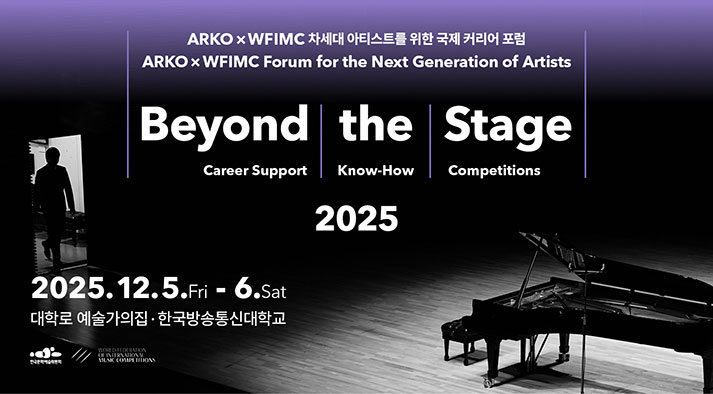 ARKO × WFIMC 차세대 아티스트를 위한 국제 커리어 포럼 ARKO × WFIMC Forum for the Next Generation of Artists Beyond the Stage 2025 : Career Support, Know-How, Competitions 2025. 12. 5.Fri - 6.Sat 대학로 예술가의집, 한국방송통신대학교 arko.or.kr | wfimc.org | fmcim@fmcim.org