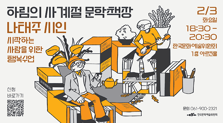 하림의 사계절 문학책장 나태주 시인 시작하는 사람을 위한 행복수업 신청 바로바기 2/3 화요일 18:30-20:30 한국문화예술위원회 1층 아르코홀 문의 061-900-2321 한국문화예술위원회