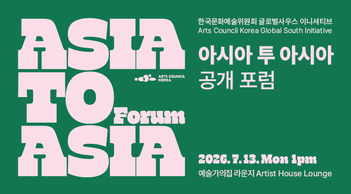 한국문화예술위원회 글로벌사우스 이니셔티브 Arts Council Korea Global South Initiative  아시아 투 아시아 공개 포럼 Asia to Asia Forum  2026. 7. 13. Mon 1pm 예술가의집 라운지 Artist House Lounge