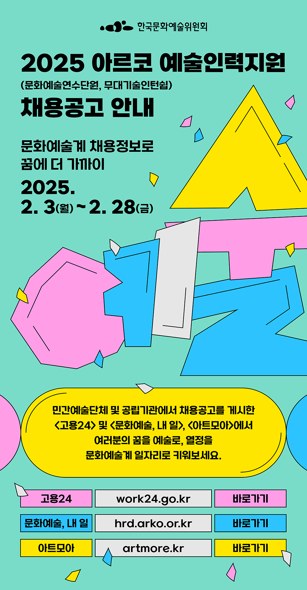 한국문화예술위원회
2025 아르코 예술인력지원 채용공고 안내
(문화예술연수단원,무대기술인턴쉽)

문화예술계 채용정보로 꿈에 더 가까이
2025.2.3.(월) - 2.28.(금)

민간예술단체 및 공립기관에서 채용공고를 게시한 <고용24> 및 <문화예술, 내 일>, <아트모아>에서 여러분의 꿈을 예술로, 열정을 문화예술계 일자리로 키워보세요.