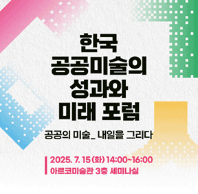 <한국 공공미술의 성과와 미래 포험 : 공공의 미술_내일을 그리다> 개최 안내 2025년 7월 15일 화요일 14시부터 16시까지 아르코미술관 3층 세미나실(서울 종로구 동숭길3)