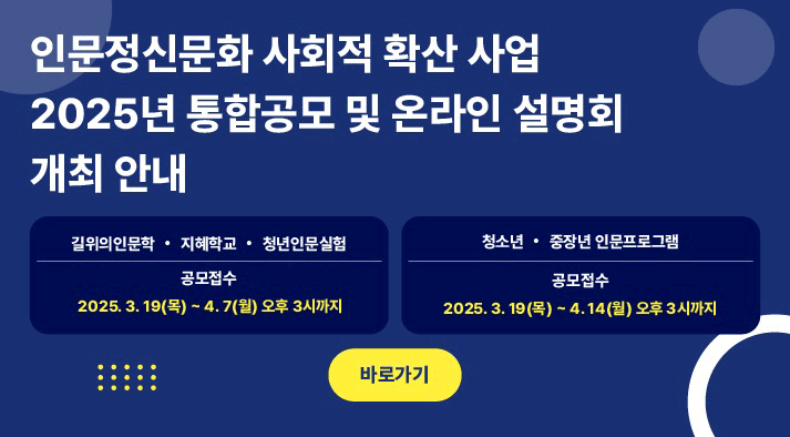   인문정신문화 사회적 확산 사업 2025년 통합공모 및 온라인설명회 개최 안내           길위의인문학/ 지혜학교/ 청년인문실험 → (공모접수) 2025. 3. 19(목) ~ 4. 7(월) 오후 3시까지          청소년/ 중장년 인문프로그램 → (공모접수) 2025. 3. 19(목) ~ 4. 14(월) 오후 3시까지