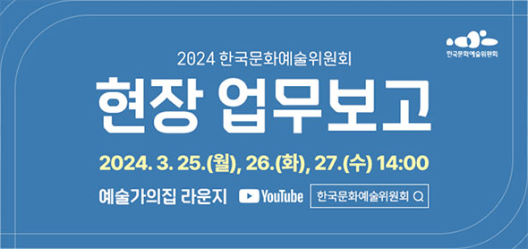 한국문화예술위원회 | 2024 한국문화예술위원회 현장 업무보고 | 2024. 3. 25.(월), 26.(화), 27.(수) 14:00 | 예술가의집 라운지 | YouTube : 한국문화예술위원회