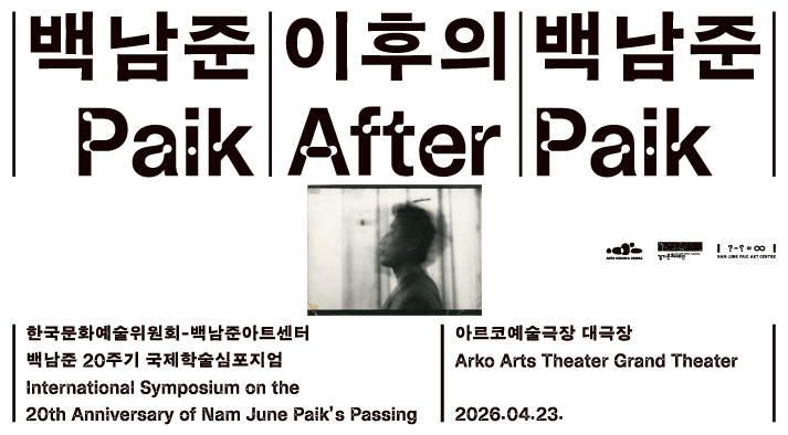 한국문화예술위원회-백남준아트센터 백남준 20주기 국제학술심포지엄 International Symposium on the 20th Anniversary of Nam June                 Paik&rsquo;s Passing        아르코예술극장 대극장 Arko Arts Theater Grand Theater        2026.04.23
