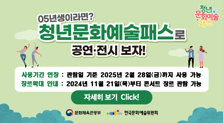 05년생이라면? 청년문화예술패스로 공연·전시 보자!  사용기간 연장 : 관람일 기준 2025년 2월 28일(금)까지 사용 가능  장르확대 안내 : 2024년 11월 21일(목)부터 콘서트 장르 관람 가능 