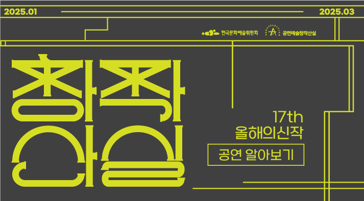 2025년 1월부터 2025년 3월까지  창작산실  17회 올해의신작  공연 알아보기  주최 한국문화예술위원회 공연예술창작산실