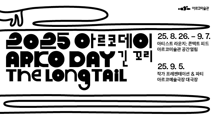 2025 아르코데이 ARKO DAY 긴 꼬리 The Long Tail 아르코미술관-2025. 8. 26. - 9. 7. 아티스트 라운지: 콘택트 피드 (Artist Lounge: Contact Feed), 아르코미술관 (ARKO Art Center)-2025. 9. 5. 작가 프레젠테이션&파티 (Artist Presentation&Party), 아르코예술극장 (ARKO Arts Theater)