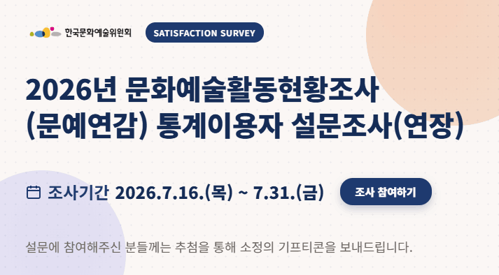 2026년 문화예술활동현황조사(문예연감) 통계이용자 설문 조사(연장) 조사기간 2026.7.16(목)~7.31(금) 조사 참여하기 설문에 참여해주신 분들께는 추첨을 통해 소정의 기프티콘을 보내드립니다.