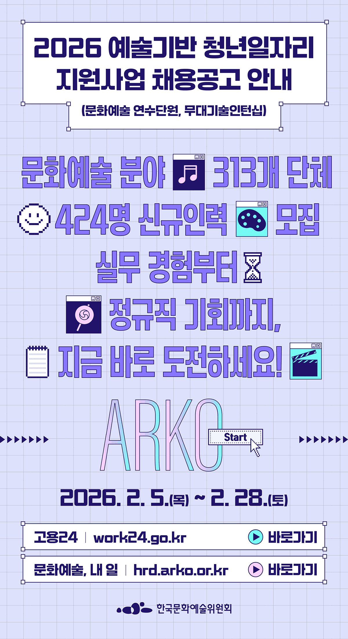 2026 예술기반 청년일자리 지원사업 채용공고 안내(문화예술 연수단원, 무대기술인턴십)문화예술 분야 313개 단체 424명 신규인력 모집 실무 경험부터 정규직 기회까지, 지금 바로 도전하세요!2026. 2. 5.(목) ~ 2. 28. (토)고용24 work24.go.kr문화예술, 내 일 hrd.arko.or.kr