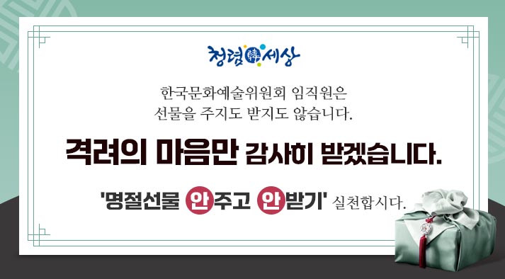 청렴한 세상, 한국문화예술위원회 임직원은 선물을 주지도 받지도 않습니다. 격려의 마음만 감사히 받겠습니다. 명절선물 안주고 안받기 실천합시다