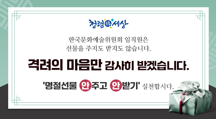 청렴한 세상, 한국문화예술위원회 임직원은 선물을 주지도 받지도 않습니다. 격려의 마음만 감사히 받겠습니다. 명절선물 안주고 안받기 실천합시다