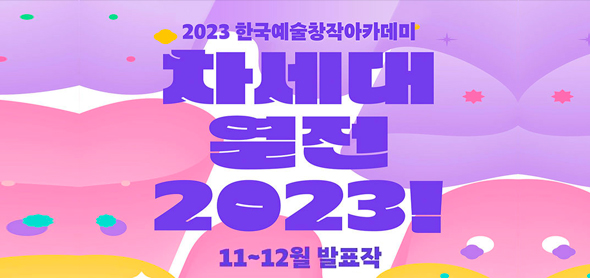 2023 한국예술창작아카데미 차세대 열전 2023! 11~12월 발표작