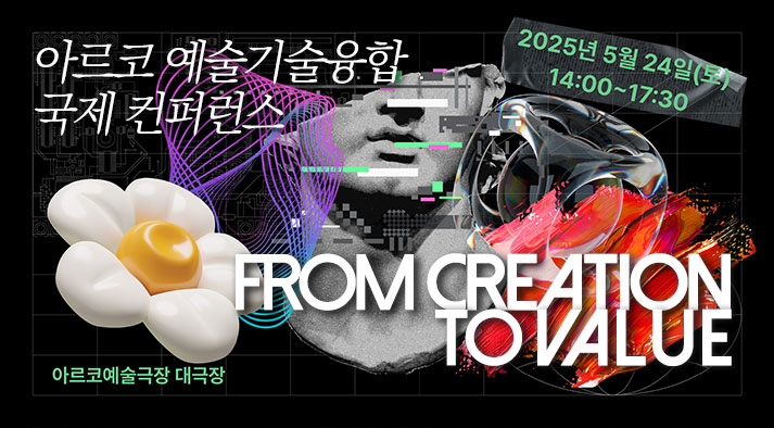 아르코 예술기술융합 국제 컨퍼런스 2025년 5월 24일(토) 14:00~17:30 아르코예술극장 대극장 FROM CREATION TO VALUE