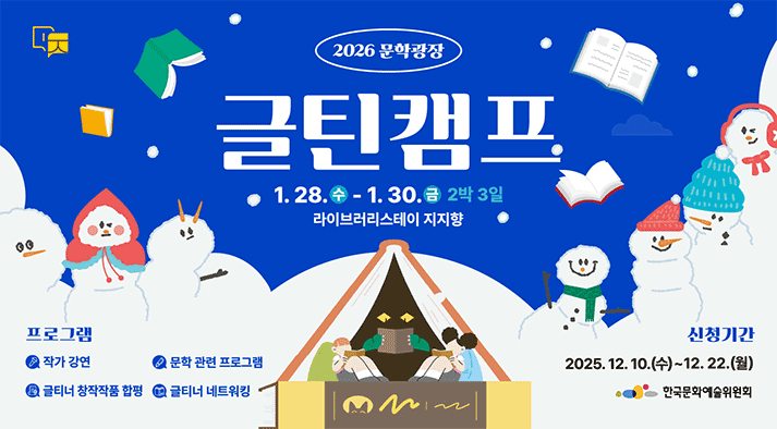 2026 문학광장 글틴캠프 2026.1.28.(수) ~ 1.30.(금) / 2박 3일 / 라이브러리스테이 지지향 ㅇ프로그램 1. 작가 강연 2. 문학 관련 프로그램 3. 글티너 창작작품 합평 4. 글티너 네트워킹 ㅇ 신청기간 : 2025. 12. 10.(수) ~ 12. 22.(월)