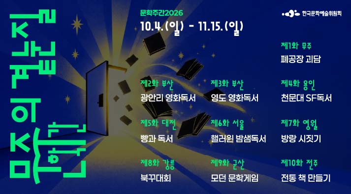 문학주간2026-문주의 곁눈질 10.4(일)~11.15(일) 제1화 : 무주, 폐공장 괴담 제2화 : 부산, 광안리 영화독서 제3화 : 부산, 영도 영화독서 제4화 : 용인, 천문대 SF독서 제5화 : 대전, 빵과 독서 제6화 : 서울, 핼러윈 밤샘독서 제7화 : 영월, 방랑 시짓기 제8화 : 강릉, 북꾸대회 제9화 : 군산, 모던 문학게임 제10화 : 전주, 전통 책 만들기