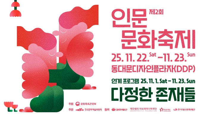 제2회 인문문화축제 일정: 25.11.22(토)-11.23(일) 장소: 동대문디자인플라자(DDP)  제2회 인문문화축제 연계 프로그램 일정: 25.11.(토)-11.23(일) 장소: 전국 및 동대문디자인플라자(DDP)  주최 문화체육관광부, 주관 한국문화예술위원회, 협력 대우재단, 재단법인 아모레퍼시픽재단, 청년재단, 한국정신문화재단