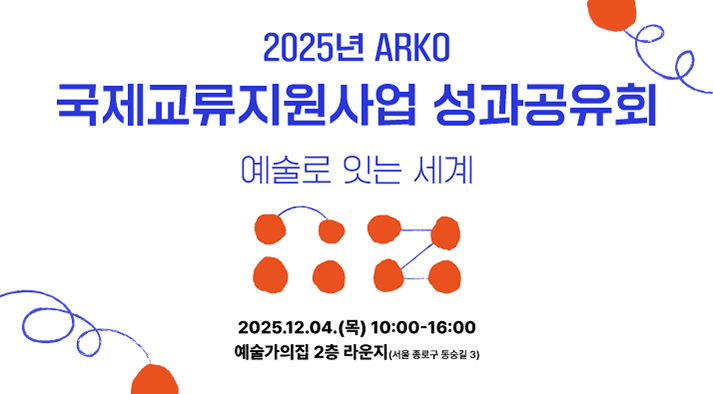 025년 ARKO 국제교류지원사업 성과공유회 예술로 잇는 세계 2025.12.04.(목) 10:00-16:00 예술가의집 2층 라운지(서울시 종로구 동숭길 3)
