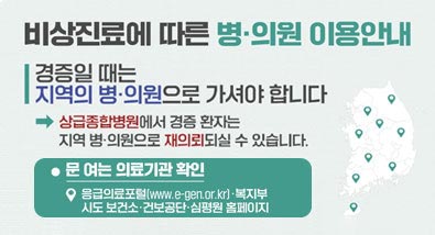 비상진료에 따른 병·의원 이용안내, 경증일 떄는 지역의 병·의원으로 가셔야 합니다→상급종합병원에서 경증 환자는 지역 병·의원으로 재의뢰되실 수 있습니다. 문 여는 의료기관 확인 : 응급의료포털(www.e-gen.or.kr)·복지부 시도 보건소·건보공단·심평원 홈페이지