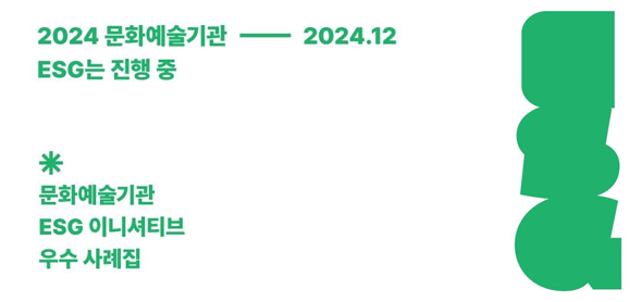 한국문화예술위원회, 2024 문화예술기관 ESG 우수사례집 발간 < 문화예술기관 ESG는 진행 중 >