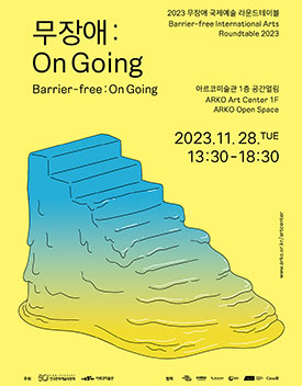 2023 무장애 국제예술 라운드테이블 Barrier-free International Arts Roundtable 2023, 무장애:On Going Barrier-free:On Going, 아르코미술관 1층 공간열림 ARKO Art Center 1F ARKO Open Space, 2023.11.28.TUE 13:30-18:30, www.arko.or.kr/artcenter, 주최 : 한국문화예술위원회, 아르코미술관, 협력 : 서울문화재단, 부산문화재단, 광주문화재단, GOETHE INSTITUT, National accessArts Centre, Canada