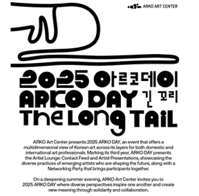 2025 ARKO DAY: The Long Tail  ARKO Art Center presents 2025 ARKO DAY, an event that offers a multidimensional view of Korean art across its             layers for both domestic and international art professionals. Marking its third year, ARKO DAY presents the             Artist Lounge: Contact Feed and Artist Presentations, showcasing the diverse practices of emerging artists             who are shaping the future, along with a Networking Party that brings participante together. On a deepening summer evening, ARKO Art Center invites you to  2025 ARKO DAY where diverse perspectives inspire one another and create new meaning through solidarity and             collaboration.